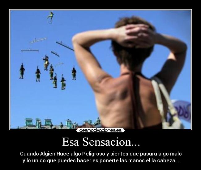 Esa Sensacion... - Cuando Algien Hace algo Peligroso y sientes que pasara algo malo
y lo unico que puedes hacer es ponerte las manos el la cabeza...