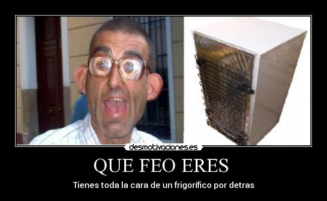 QUE FEO ERES - Tienes toda la cara de un frigorífico por detras