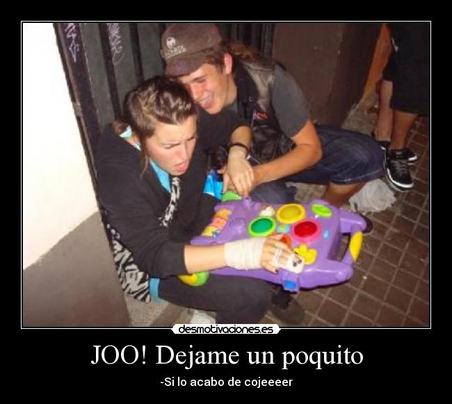 JOO! Dejame un poquito - -Si lo acabo de cojeeeer