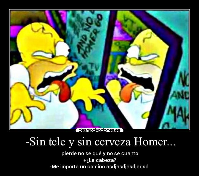 -Sin tele y sin cerveza Homer... -
