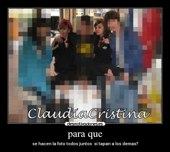 para que - se hacen la foto todos juntos si tapan a los demas?