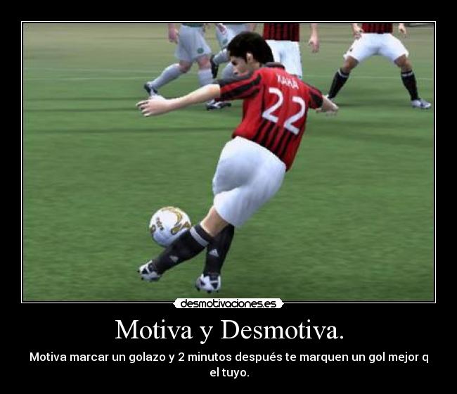 Motiva y Desmotiva. - Motiva marcar un golazo y 2 minutos después te marquen un gol mejor q el tuyo.