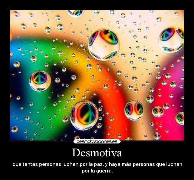 Desmotiva - que tantas personas luchen por la paz, y haya más personas que luchan
por la guerra.