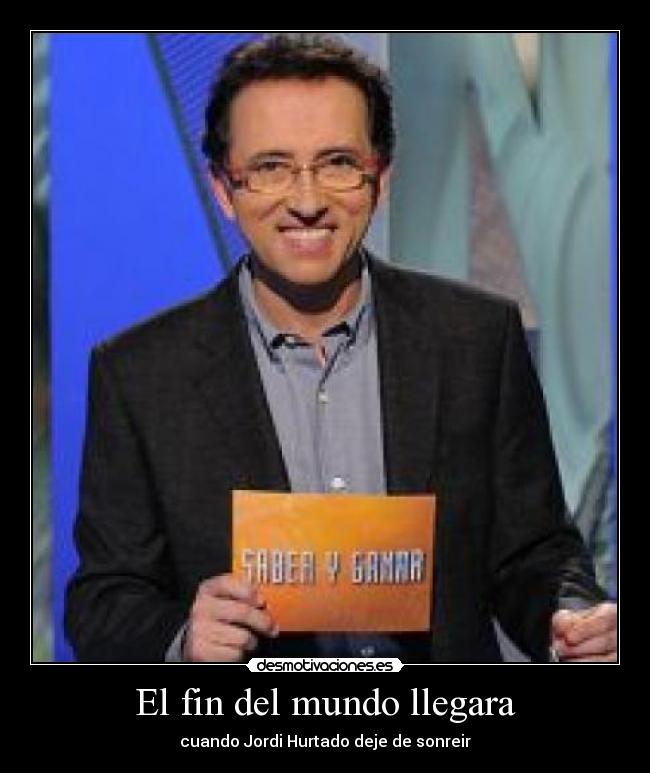 El fin del mundo llegara - cuando Jordi Hurtado deje de sonreir