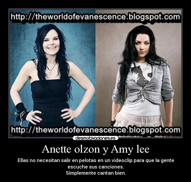Anette olzon y Amy lee - Ellas no necesitan salir en pelotas en un videoclip para que la gente
escuche sus canciones.
Simplemente cantan bien.