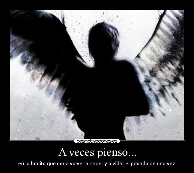 A veces pienso... - en lo bonito que sería volver a nacer y olvidar el pasado de una vez.