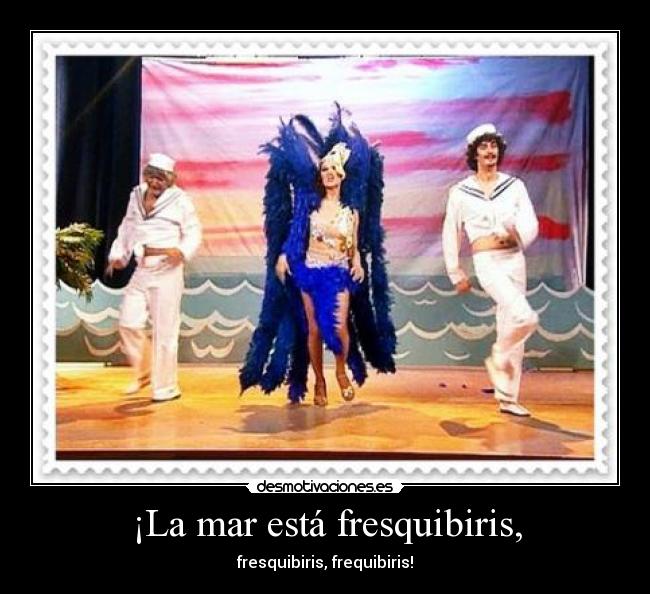 ¡La mar está fresquibiris, - fresquibiris, frequibiris!