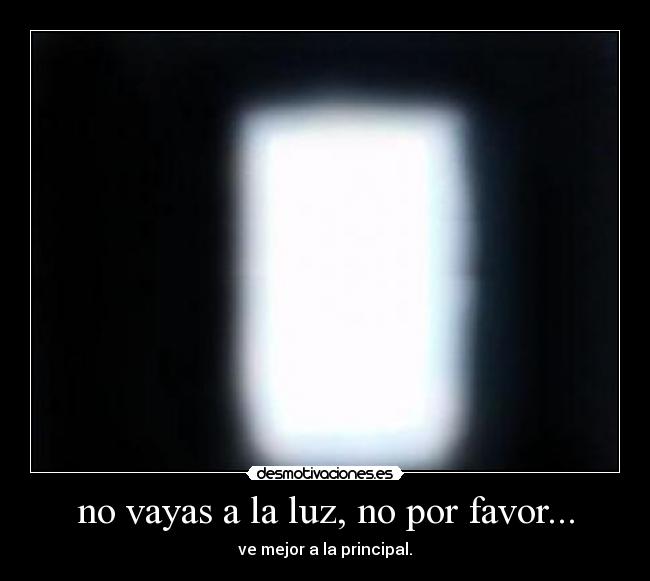 no vayas a la luz, no por favor... - ve mejor a la principal.