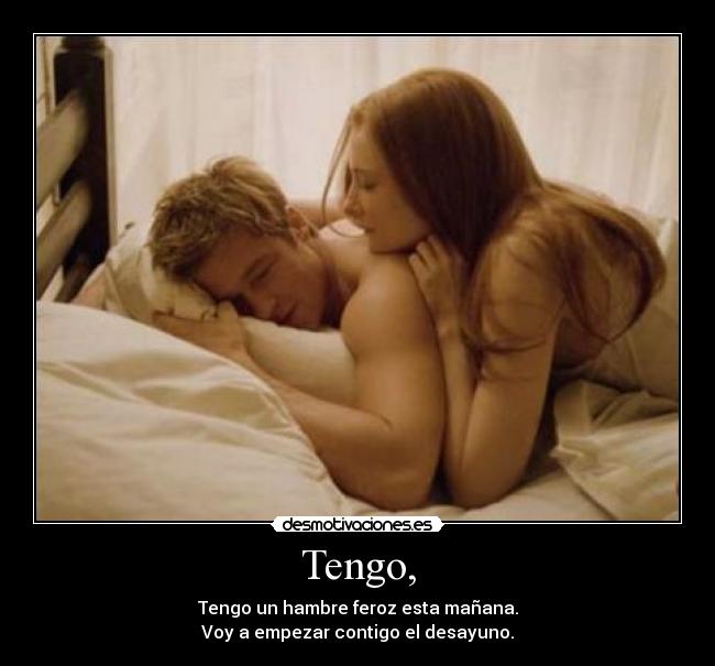 Tengo, - Tengo un hambre feroz esta mañana.
Voy a empezar contigo el desayuno.