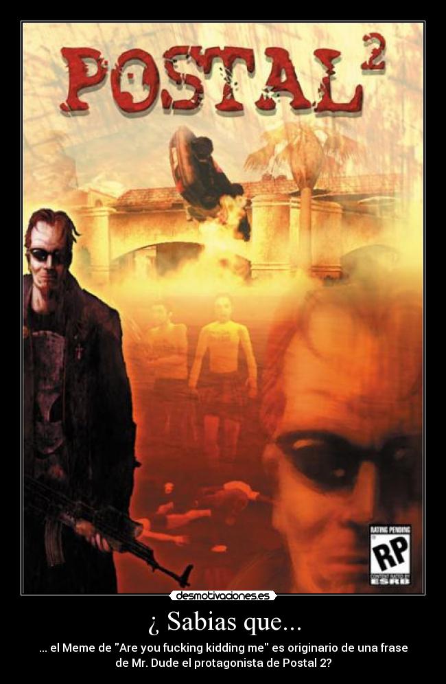 ¿ Sabias que... - ... el Meme de Are you fucking kidding me es originario de una frase
de Mr. Dude el protagonista de Postal 2?