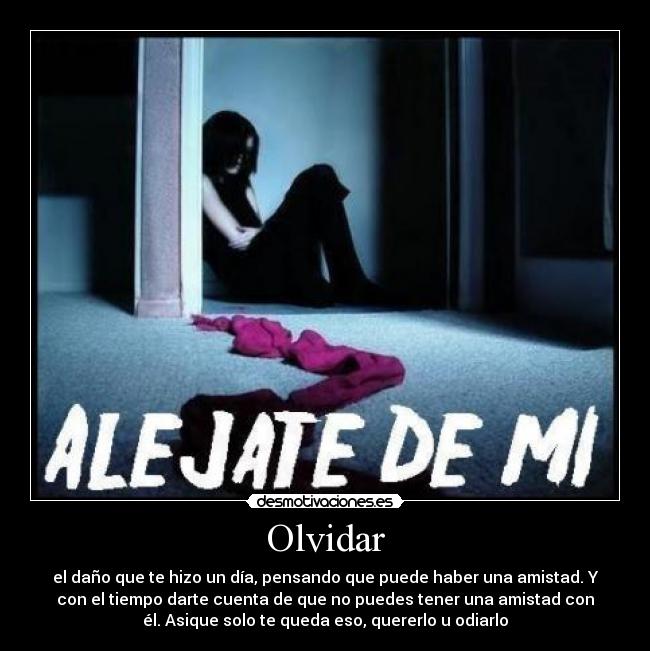 Olvidar - el daño que te hizo un día, pensando que puede haber una amistad. Y
con el tiempo darte cuenta de que no puedes tener una amistad con
él. Asique solo te queda eso, quererlo u odiarlo