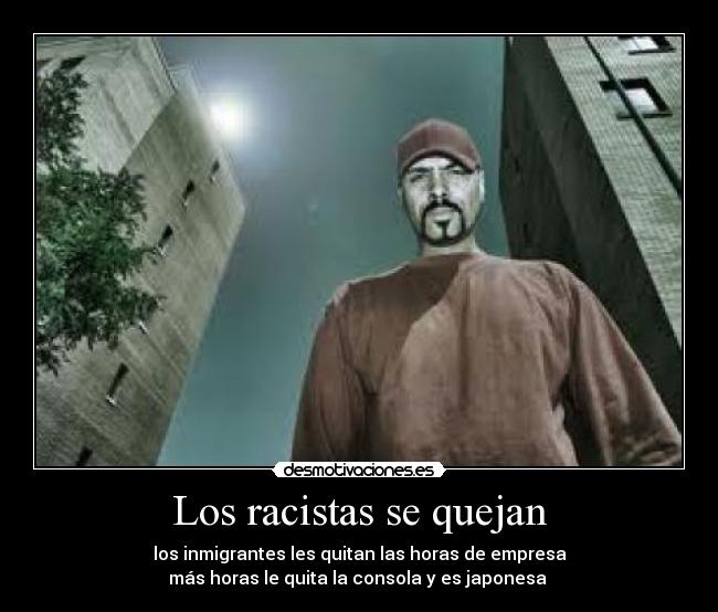 Los racistas se quejan - los inmigrantes les quitan las horas de empresa
más horas le quita la consola y es japonesa