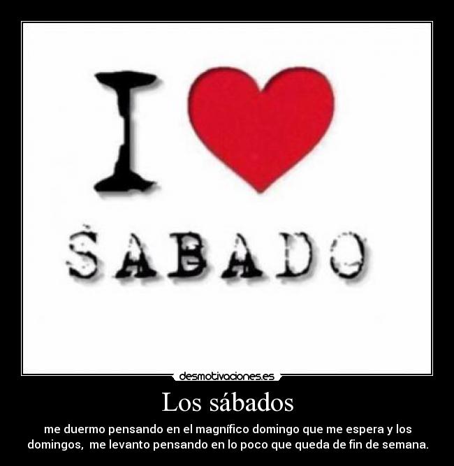 Los sábados - me duermo pensando en el magnífico domingo que me espera y los
domingos, me levanto pensando en lo poco que queda de fin de semana.