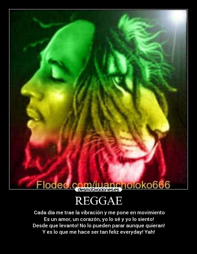 REGGAE - Cada día me trae la vibración y me pone en movimiento
Es un amor, un corazón, yo lo sé y yo lo siento!
Desde que levanto! No lo pueden parar aunque quieran!
Y es lo que me hace ser tan feliz everyday! Yah!