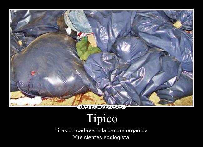 Tipico - Tiras un cadáver a la basura orgánica
Y te sientes ecologista