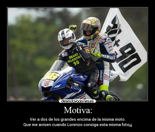 Motiva: - Ver a dos de los grandes encima de la misma moto.
Que me avisen cuando Lorenzo consiga esta misma foto¡¡¡