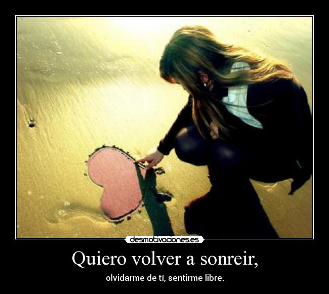 Quiero volver a sonreir, - olvidarme de tí, sentirme libre.