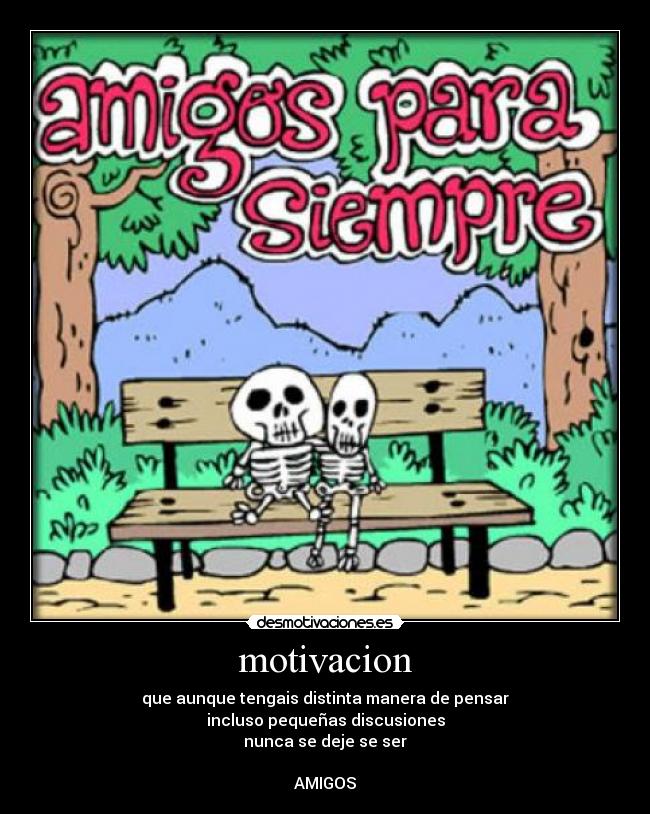motivacion - que aunque tengais distinta manera de pensar
incluso pequeñas discusiones
nunca se deje se ser
AMIGOS
