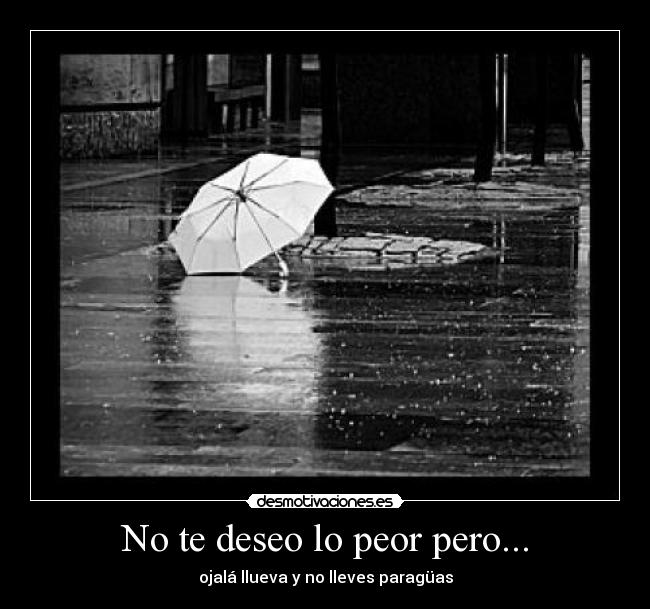No te deseo lo peor pero... - ojalá llueva y no lleves paragüas