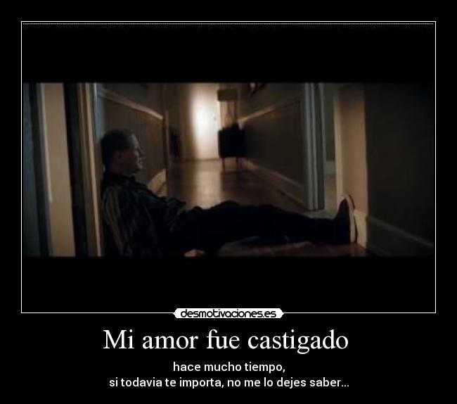 Mi amor fue castigado  - hace mucho tiempo,
si todavia te importa, no me lo dejes saber...