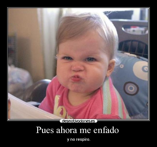Pues ahora me enfado  - y no respiro.