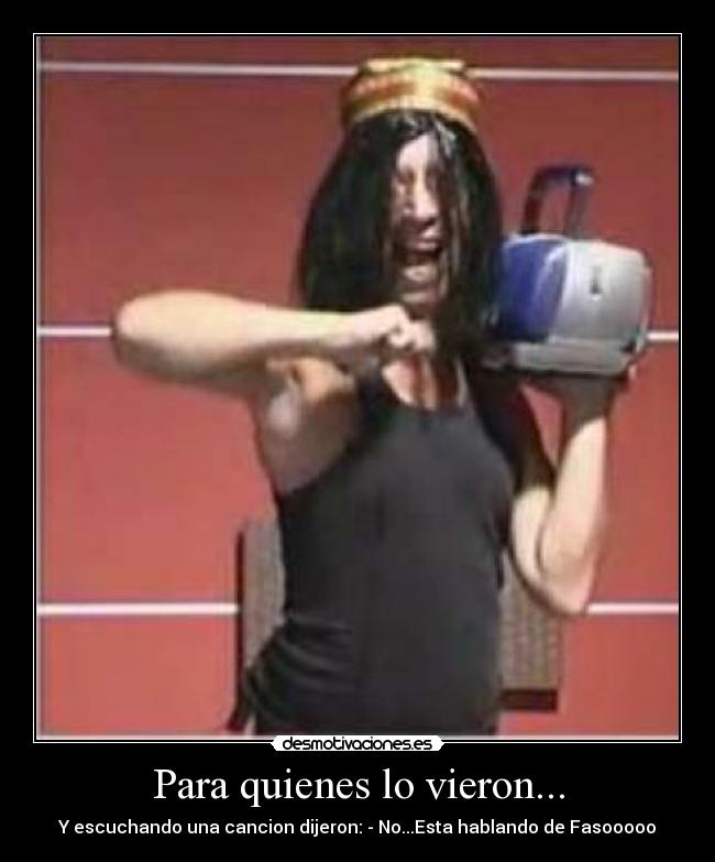 Para quienes lo vieron... - Y escuchando una cancion dijeron: - No...Esta hablando de Fasooooo