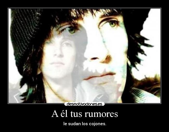 A él tus rumores - le sudan los cojones.