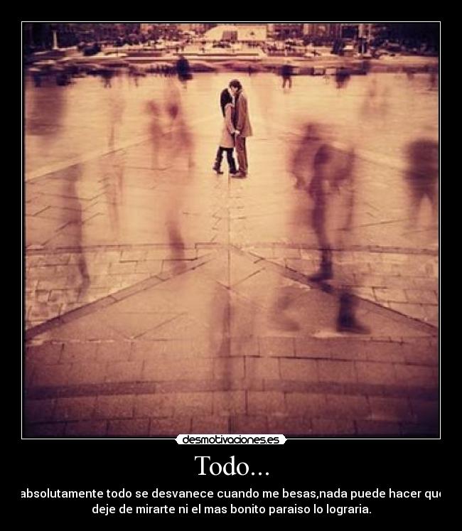 Todo... - absolutamente todo se desvanece cuando me besas,nada puede hacer que
deje de mirarte ni el mas bonito paraiso lo lograria.