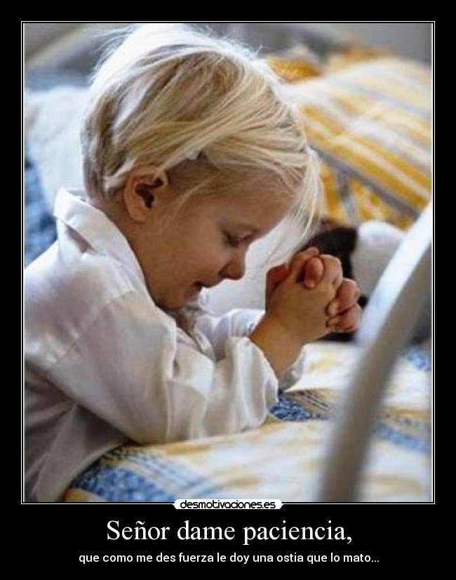 Señor dame paciencia, -