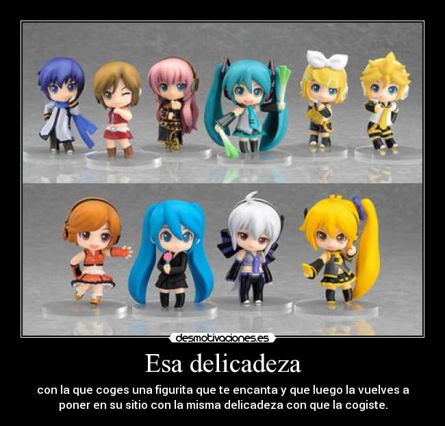 Esa delicadeza - con la que coges una figurita que te encanta y que luego la vuelves a
poner en su sitio con la misma delicadeza con que la cogiste.