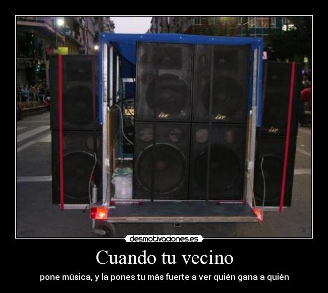 Cuando tu vecino - pone música, y la pones tu más fuerte a ver quién gana a quién
