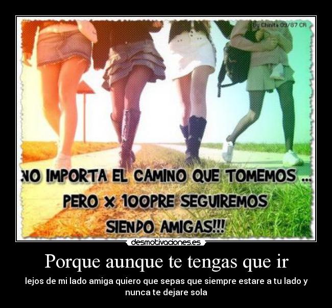 Porque aunque te tengas que ir - lejos de mi lado amiga quiero que sepas que siempre estare a tu lado y
nunca te dejare sola