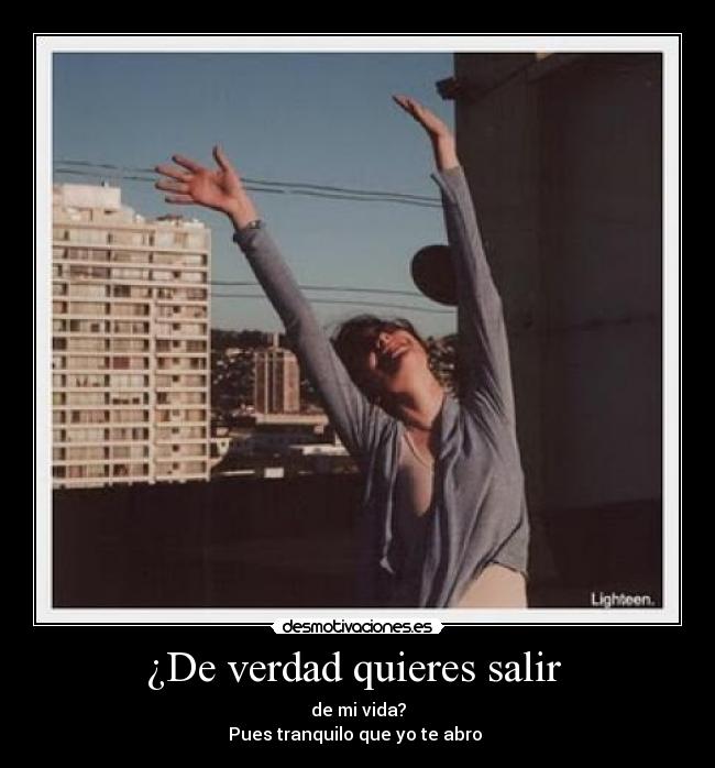 ¿De verdad quieres salir  - de mi vida?
Pues tranquilo que yo te abro 