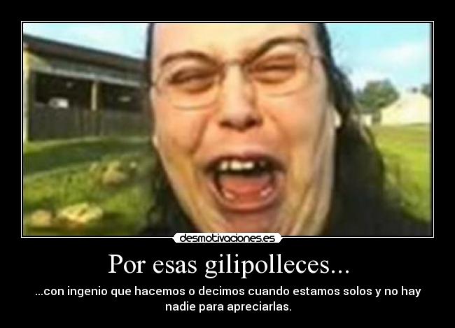 Por esas gilipolleces... -