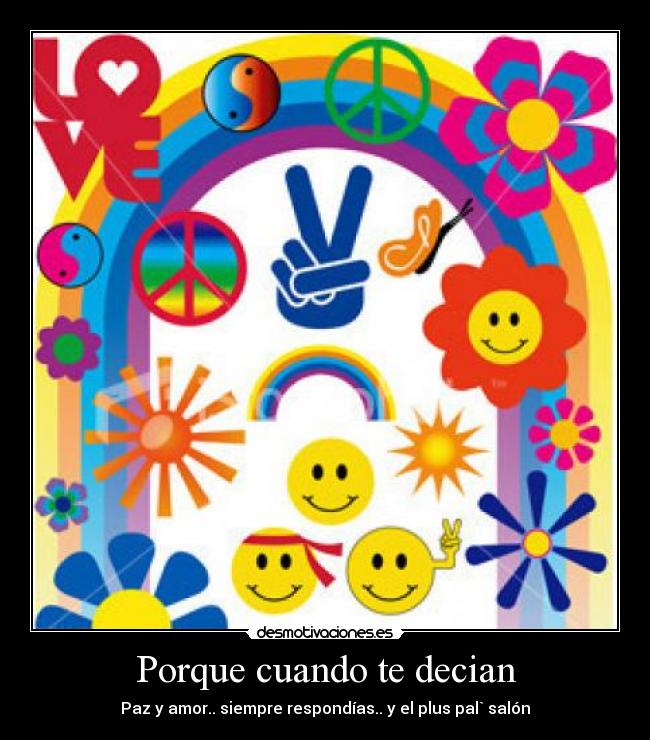 Porque cuando te decian - Paz y amor.. siempre respondías.. y el plus pal` salón