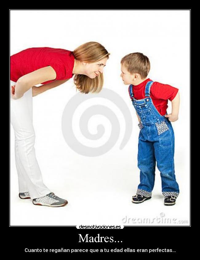 Madres... - Cuanto te regañan parece que a tu edad ellas eran perfectas...