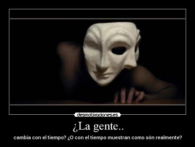 ¿La gente.. - cambia con el tiempo? ¿O con el tiempo muestran como són realmente?