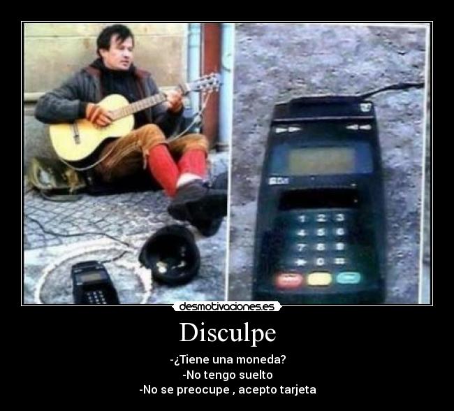 Disculpe - -¿Tiene una moneda?
-No tengo suelto
-No se preocupe , acepto tarjeta