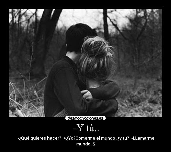 -Y tú.. - -¿Qué quieres hacer? +¿Yo?Comerme el mundo ,¿y tu? -LLamarme mundo :$