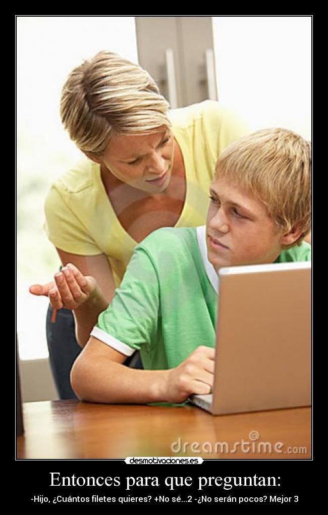 Entonces para que preguntan: - -Hijo, ¿Cuántos filetes quieres? +No sé...2 -¿No serán pocos? Mejor 3