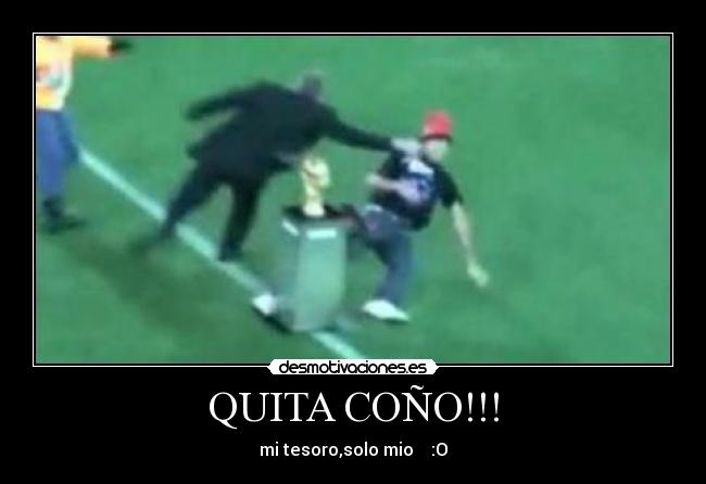 QUITA COÑO!!! - mi tesoro,solo mio :O