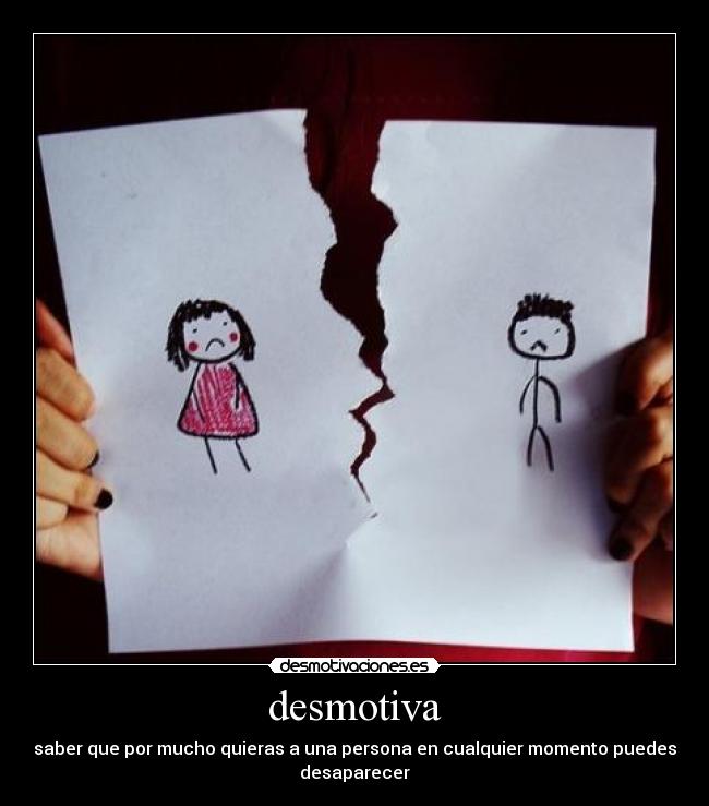 desmotiva - saber que por mucho quieras a una persona en cualquier momento puedes
desaparecer