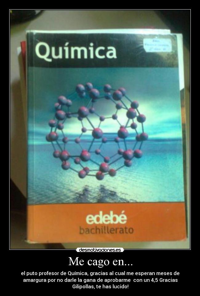 Me cago en... - el puto profesor de Química, gracias al cual me esperan meses de
amargura por no darle la gana de aprobarme  con un 4,5 Gracias
Gilipollas, te has lucido!