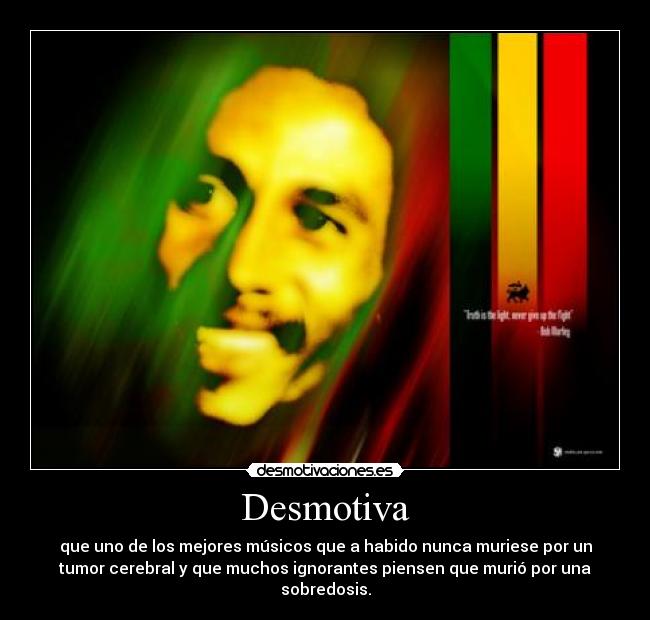 Desmotiva - que uno de los mejores músicos que a habido nunca muriese por un
tumor cerebral y que muchos ignorantes piensen que murió por una
sobredosis.