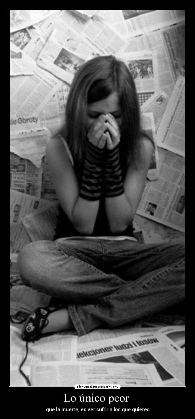 Lo único peor - que la muerte, es ver sufrir a los que quieres