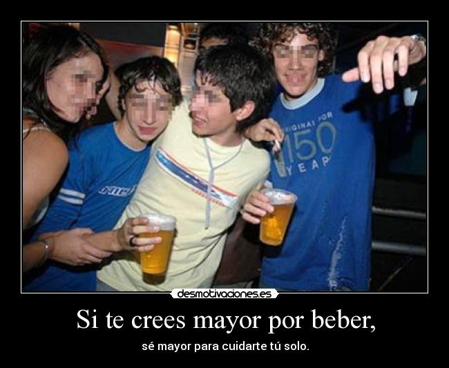 Si te crees mayor por beber, -