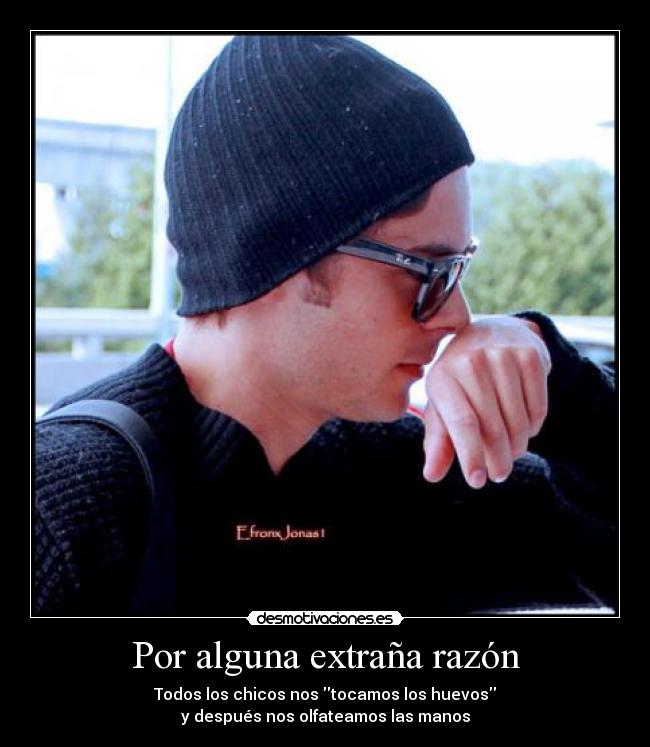 Por alguna extraña razón - Todos los chicos nos tocamos los huevos
y después nos olfateamos las manos