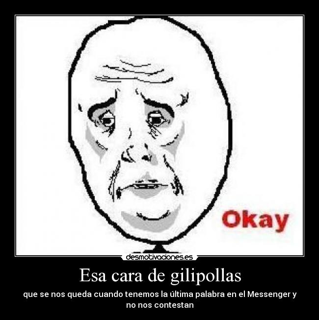 Esa cara de gilipollas - que se nos queda cuando tenemos la última palabra en el Messenger y
no nos contestan