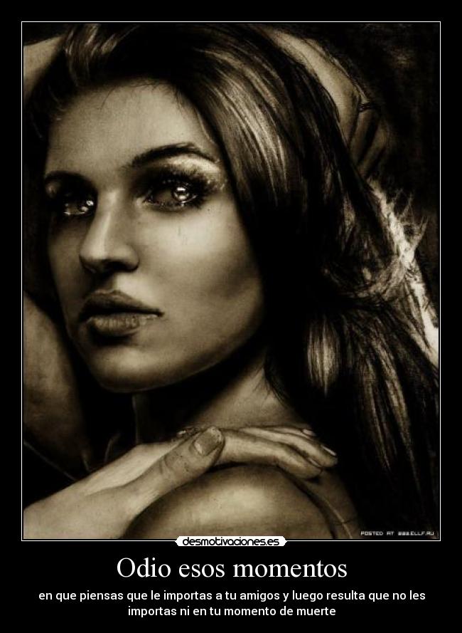 Odio esos momentos - en que piensas que le importas a tu amigos y luego resulta que no les
importas ni en tu momento de muerte