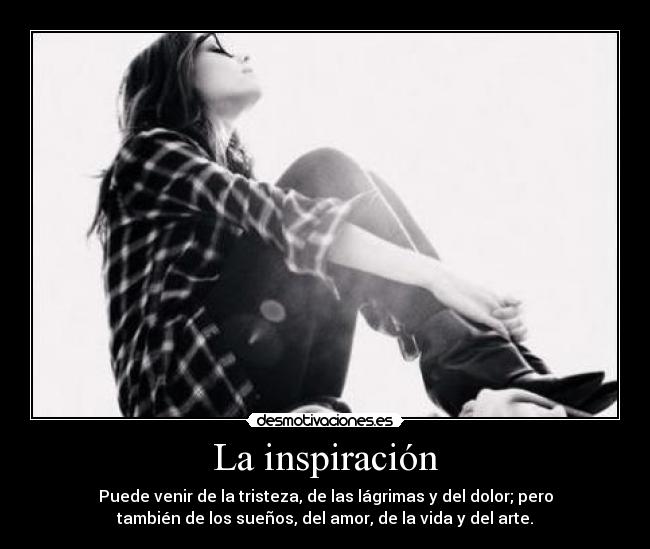 La inspiración - Puede venir de la tristeza, de las lágrimas y del dolor; pero
también de los sueños, del amor, de la vida y del arte.